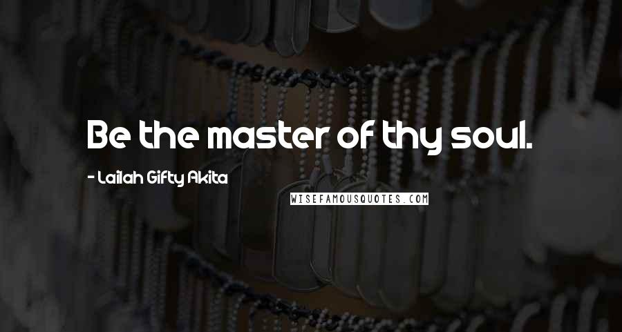 Lailah Gifty Akita Quotes: Be the master of thy soul.