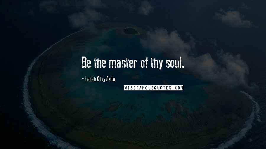 Lailah Gifty Akita Quotes: Be the master of thy soul.