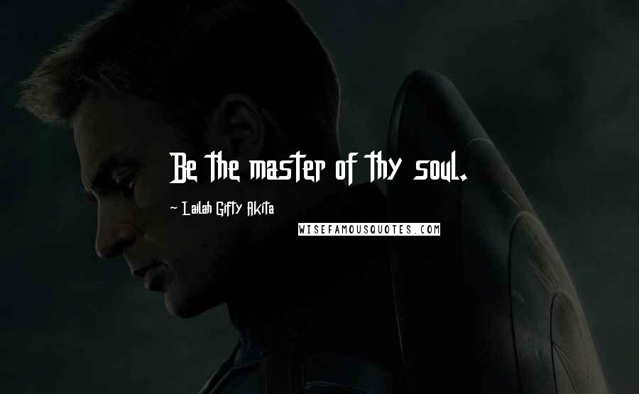 Lailah Gifty Akita Quotes: Be the master of thy soul.