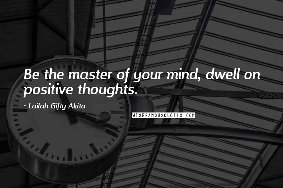 Lailah Gifty Akita Quotes: Be the master of your mind, dwell on positive thoughts.