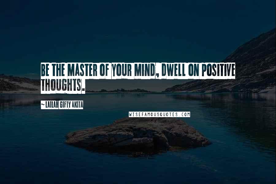 Lailah Gifty Akita Quotes: Be the master of your mind, dwell on positive thoughts.