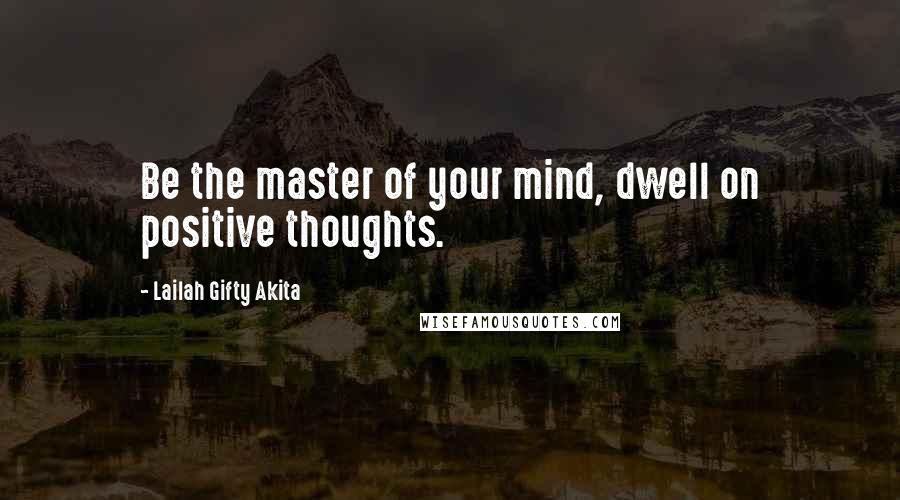 Lailah Gifty Akita Quotes: Be the master of your mind, dwell on positive thoughts.