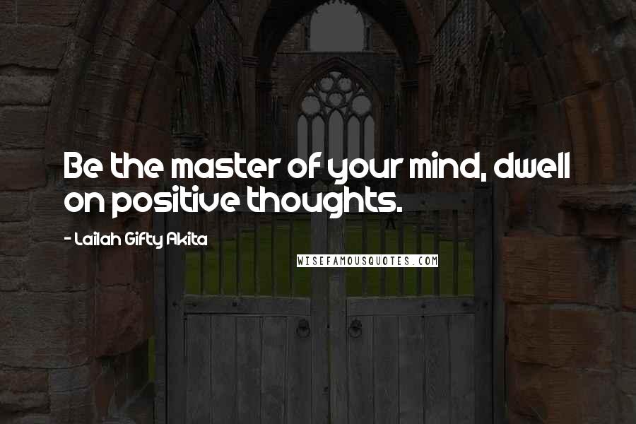 Lailah Gifty Akita Quotes: Be the master of your mind, dwell on positive thoughts.