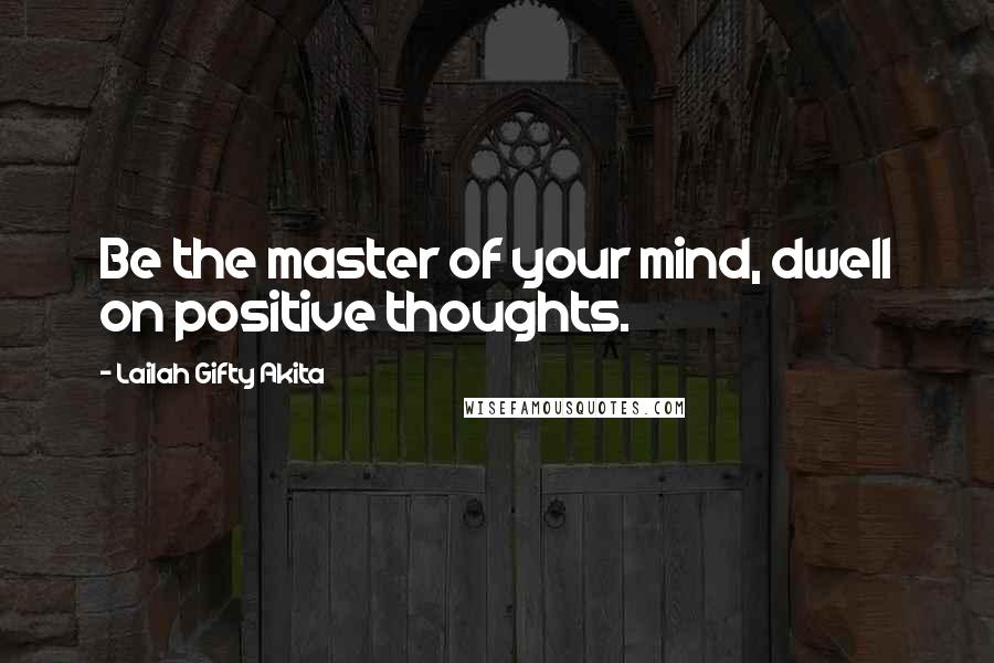 Lailah Gifty Akita Quotes: Be the master of your mind, dwell on positive thoughts.