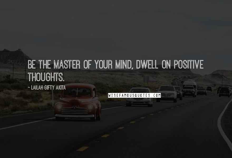 Lailah Gifty Akita Quotes: Be the master of your mind, dwell on positive thoughts.