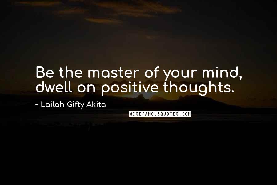 Lailah Gifty Akita Quotes: Be the master of your mind, dwell on positive thoughts.