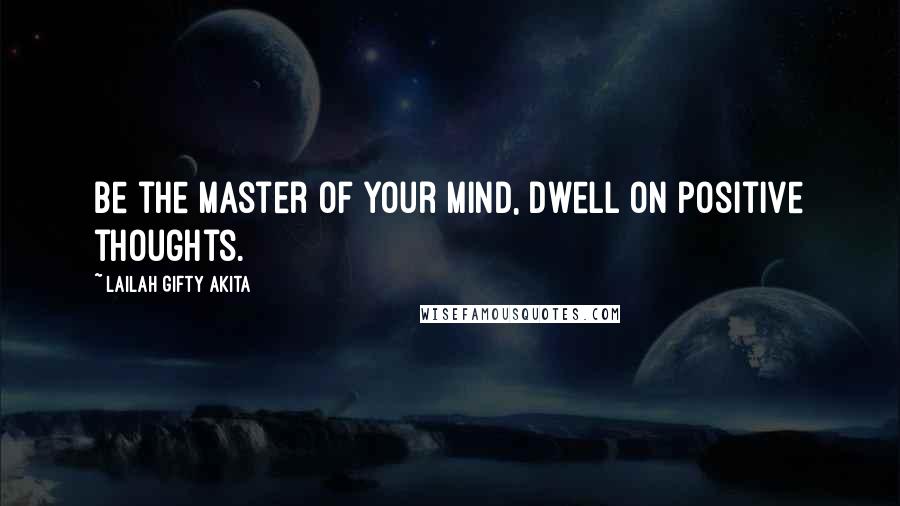 Lailah Gifty Akita Quotes: Be the master of your mind, dwell on positive thoughts.