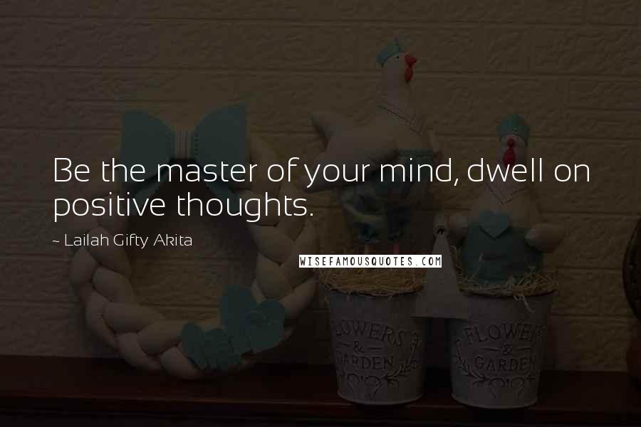 Lailah Gifty Akita Quotes: Be the master of your mind, dwell on positive thoughts.