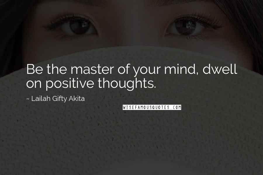 Lailah Gifty Akita Quotes: Be the master of your mind, dwell on positive thoughts.