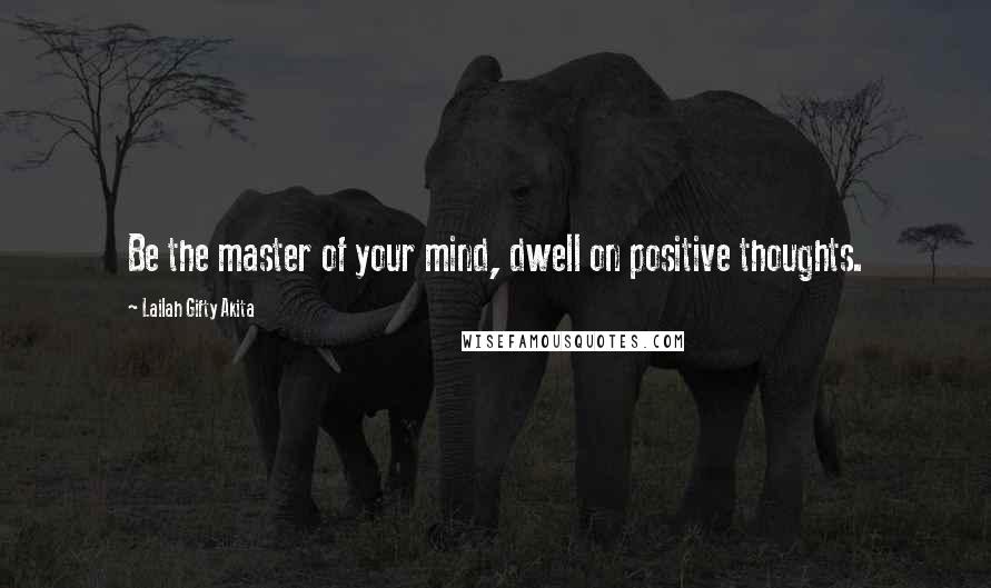 Lailah Gifty Akita Quotes: Be the master of your mind, dwell on positive thoughts.