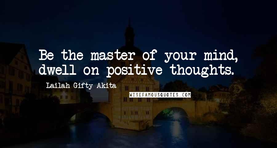 Lailah Gifty Akita Quotes: Be the master of your mind, dwell on positive thoughts.