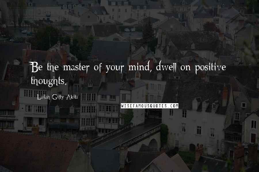 Lailah Gifty Akita Quotes: Be the master of your mind, dwell on positive thoughts.