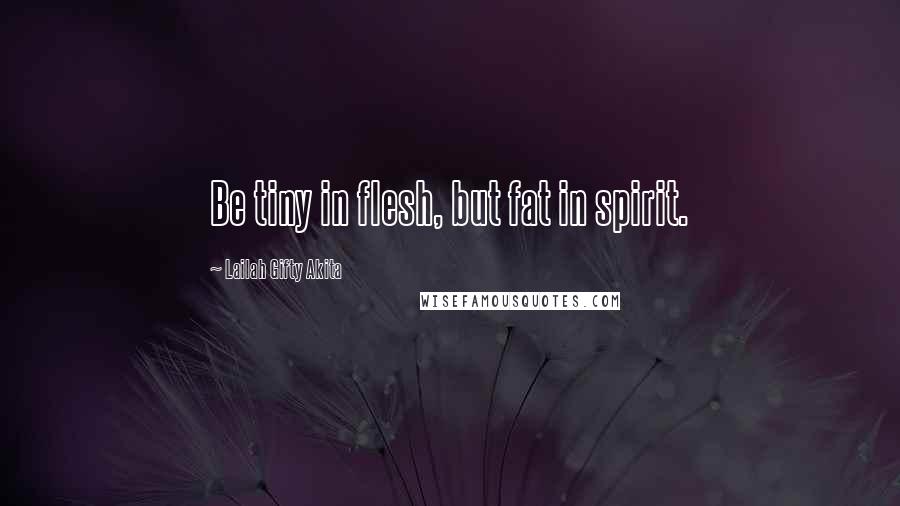 Lailah Gifty Akita Quotes: Be tiny in flesh, but fat in spirit.