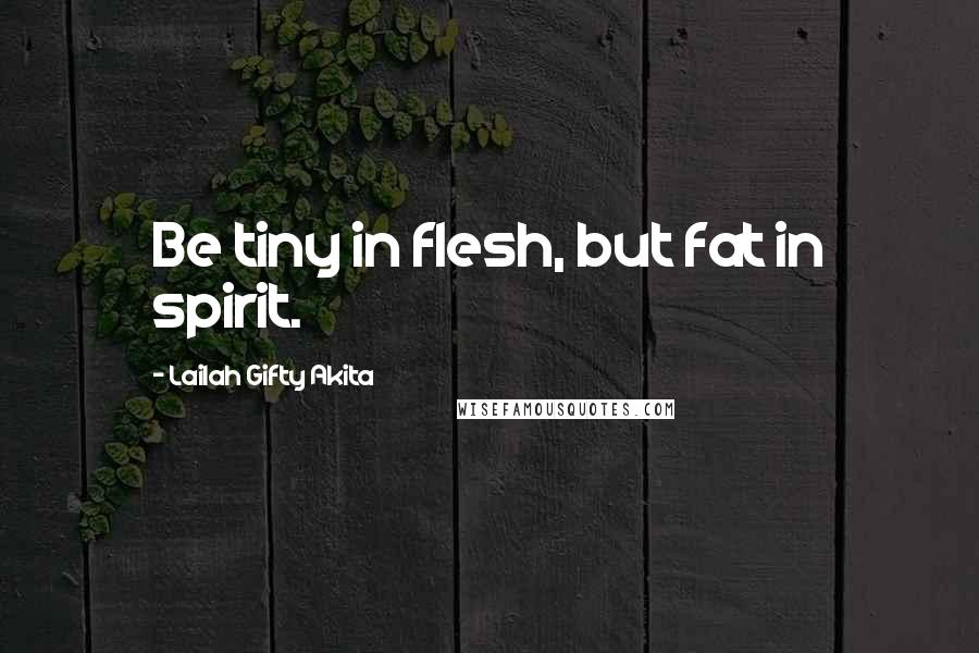 Lailah Gifty Akita Quotes: Be tiny in flesh, but fat in spirit.
