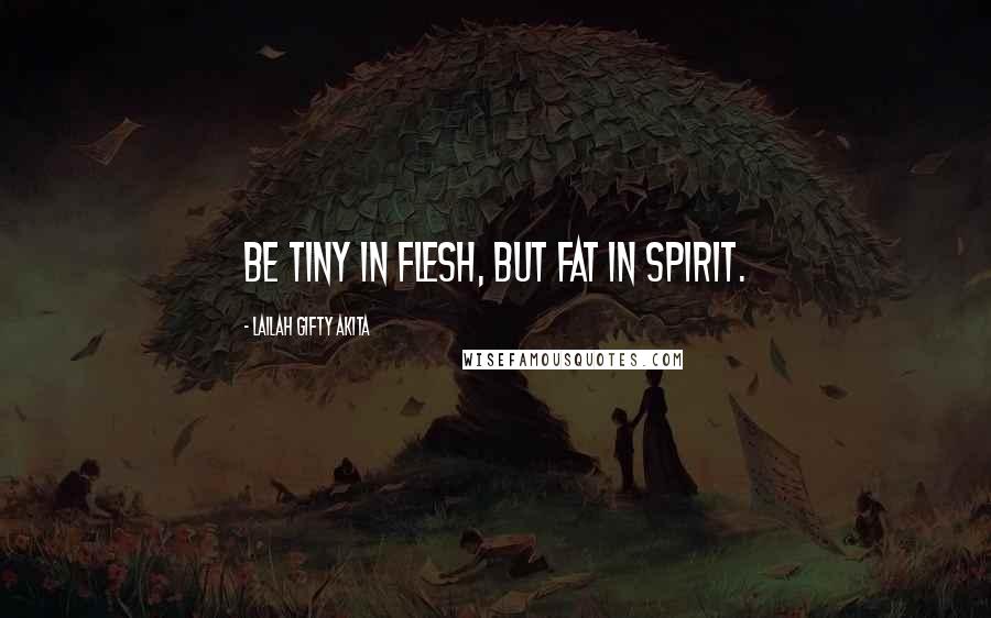 Lailah Gifty Akita Quotes: Be tiny in flesh, but fat in spirit.