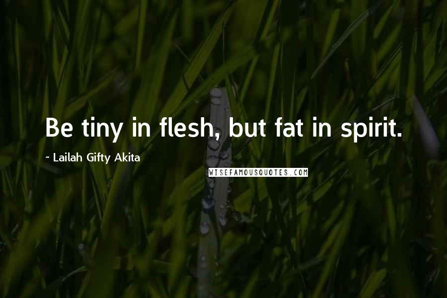 Lailah Gifty Akita Quotes: Be tiny in flesh, but fat in spirit.