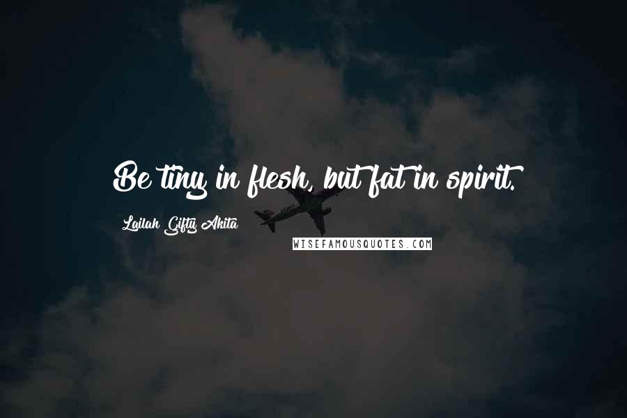 Lailah Gifty Akita Quotes: Be tiny in flesh, but fat in spirit.