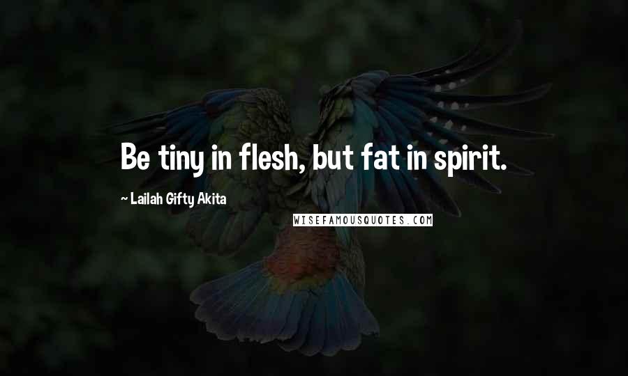 Lailah Gifty Akita Quotes: Be tiny in flesh, but fat in spirit.