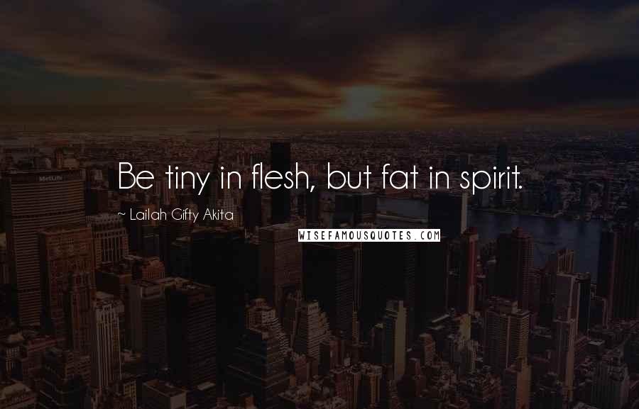 Lailah Gifty Akita Quotes: Be tiny in flesh, but fat in spirit.