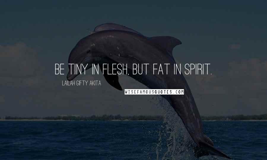 Lailah Gifty Akita Quotes: Be tiny in flesh, but fat in spirit.