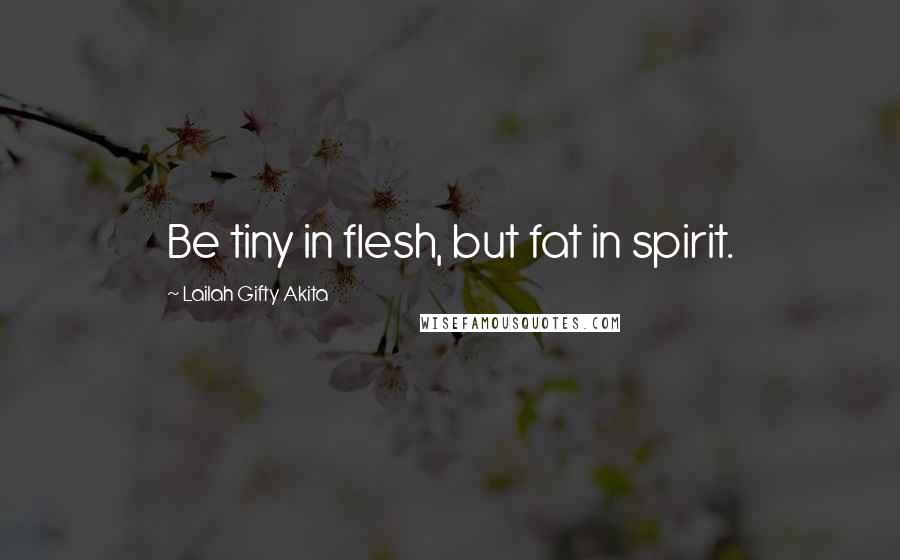 Lailah Gifty Akita Quotes: Be tiny in flesh, but fat in spirit.
