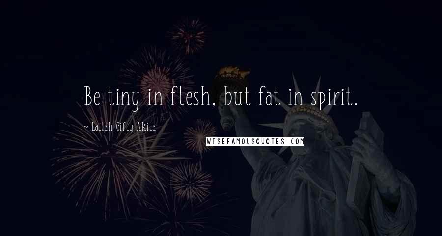 Lailah Gifty Akita Quotes: Be tiny in flesh, but fat in spirit.