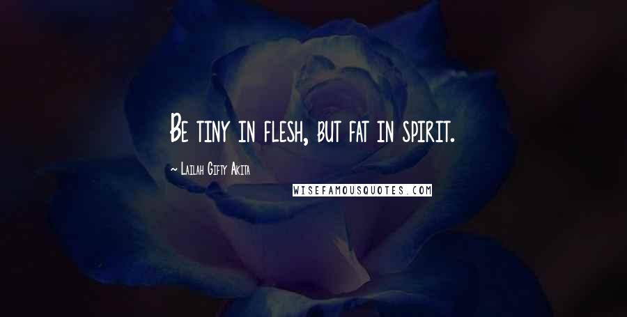 Lailah Gifty Akita Quotes: Be tiny in flesh, but fat in spirit.
