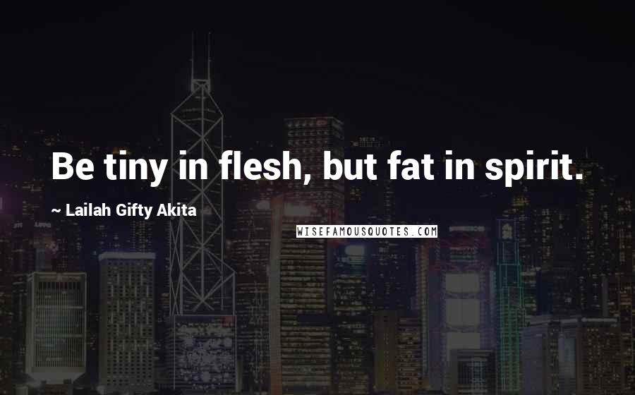 Lailah Gifty Akita Quotes: Be tiny in flesh, but fat in spirit.