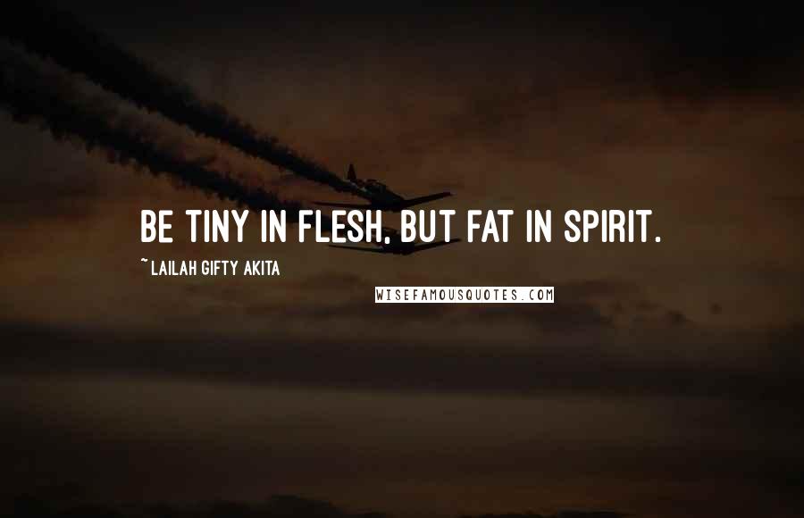 Lailah Gifty Akita Quotes: Be tiny in flesh, but fat in spirit.