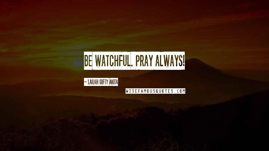 Lailah Gifty Akita Quotes: Be watchful. Pray always!