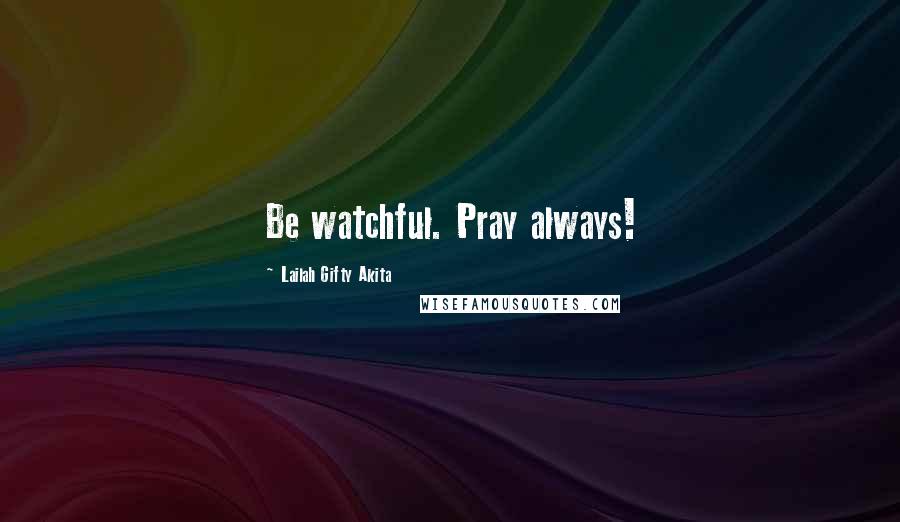 Lailah Gifty Akita Quotes: Be watchful. Pray always!