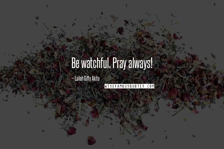 Lailah Gifty Akita Quotes: Be watchful. Pray always!