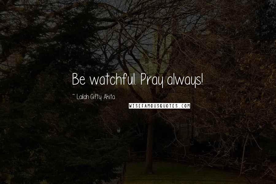 Lailah Gifty Akita Quotes: Be watchful. Pray always!