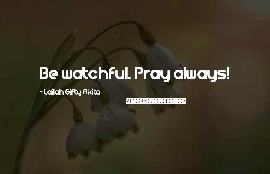 Lailah Gifty Akita Quotes: Be watchful. Pray always!