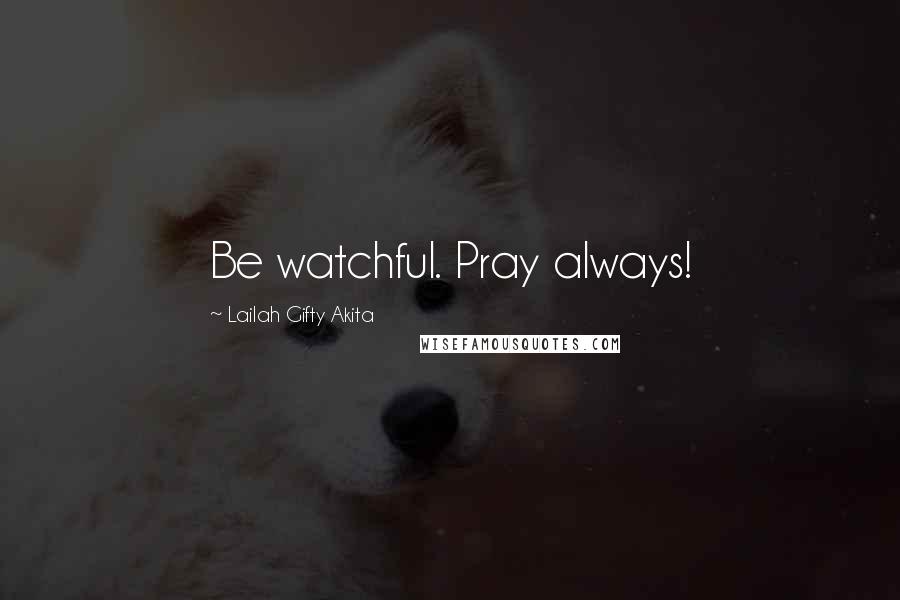 Lailah Gifty Akita Quotes: Be watchful. Pray always!