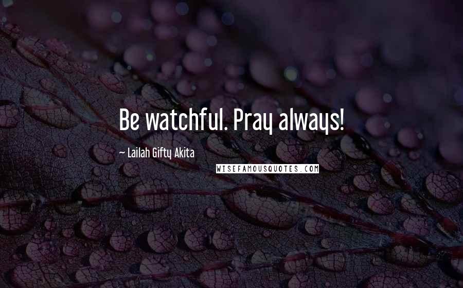 Lailah Gifty Akita Quotes: Be watchful. Pray always!