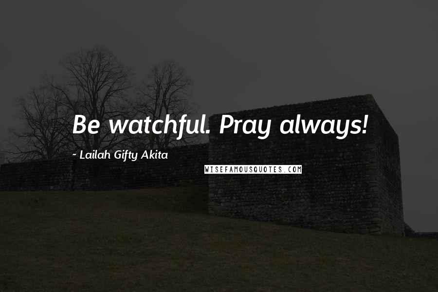 Lailah Gifty Akita Quotes: Be watchful. Pray always!
