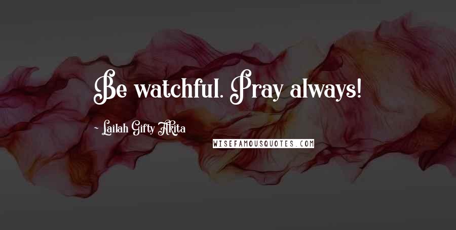 Lailah Gifty Akita Quotes: Be watchful. Pray always!