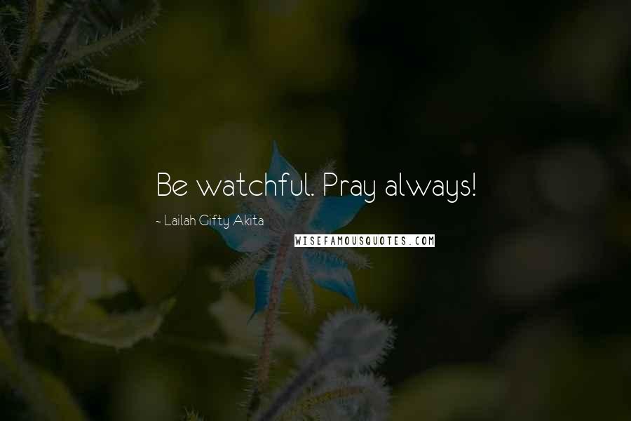 Lailah Gifty Akita Quotes: Be watchful. Pray always!