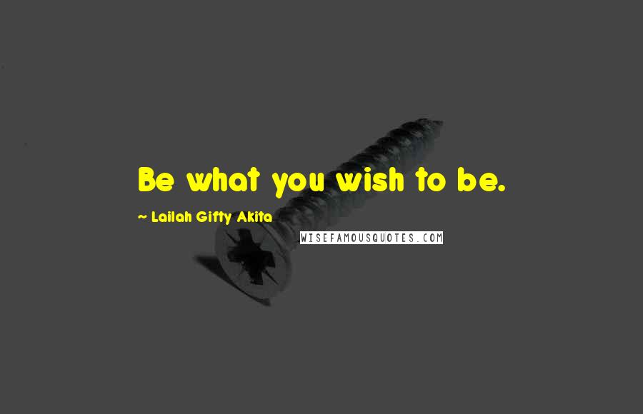 Lailah Gifty Akita Quotes: Be what you wish to be.