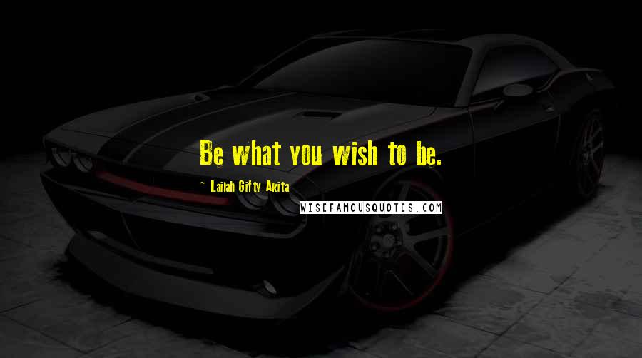 Lailah Gifty Akita Quotes: Be what you wish to be.