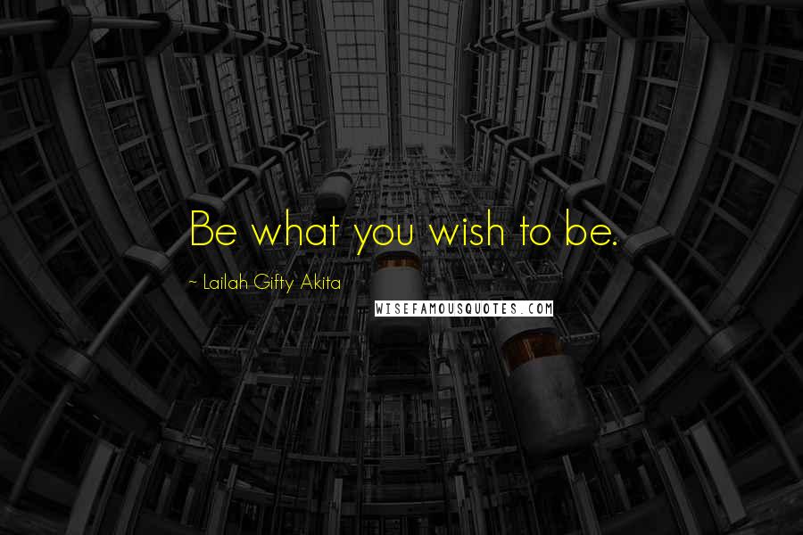 Lailah Gifty Akita Quotes: Be what you wish to be.