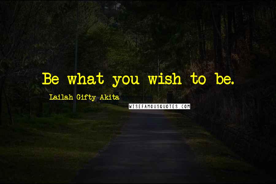 Lailah Gifty Akita Quotes: Be what you wish to be.