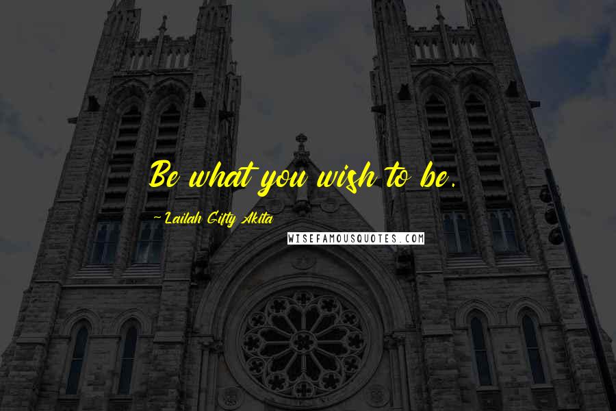 Lailah Gifty Akita Quotes: Be what you wish to be.