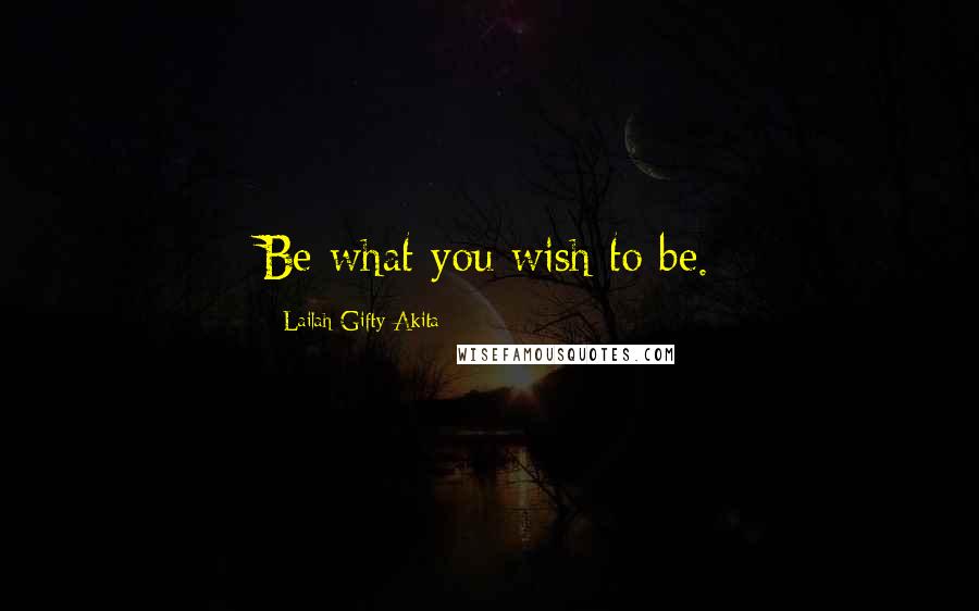 Lailah Gifty Akita Quotes: Be what you wish to be.