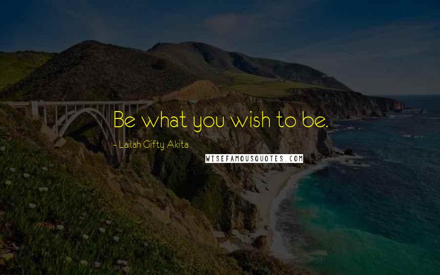 Lailah Gifty Akita Quotes: Be what you wish to be.