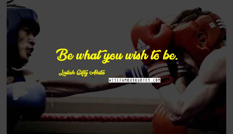 Lailah Gifty Akita Quotes: Be what you wish to be.