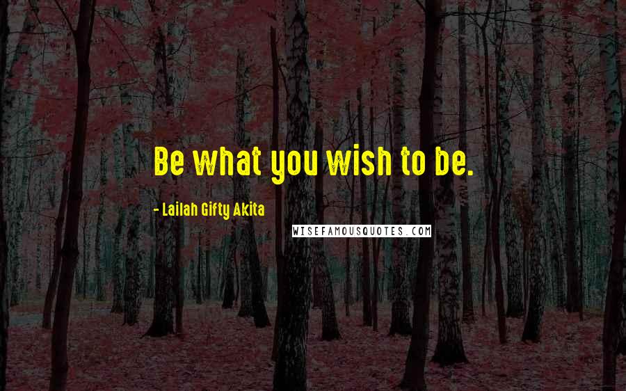 Lailah Gifty Akita Quotes: Be what you wish to be.