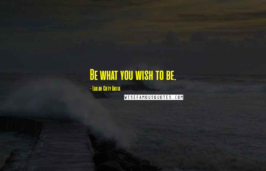 Lailah Gifty Akita Quotes: Be what you wish to be.
