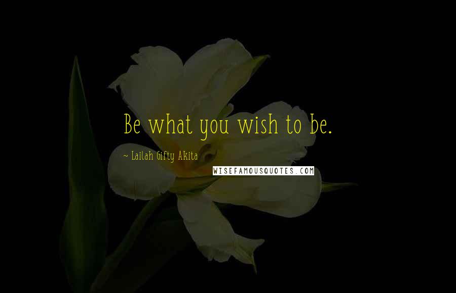 Lailah Gifty Akita Quotes: Be what you wish to be.